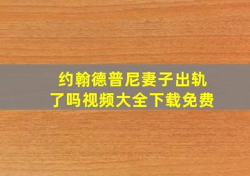 约翰德普尼妻子出轨了吗视频大全下载免费