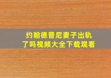 约翰德普尼妻子出轨了吗视频大全下载观看