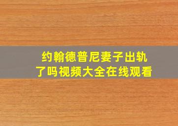 约翰德普尼妻子出轨了吗视频大全在线观看