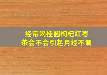 经常喝桂圆枸杞红枣茶会不会引起月经不调