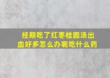 经期吃了红枣桂圆汤出血好多怎么办呢吃什么药