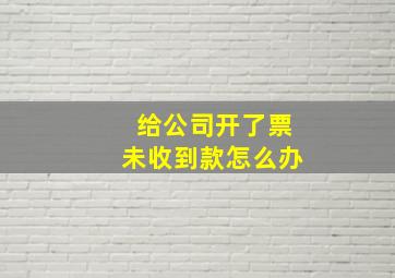 给公司开了票未收到款怎么办