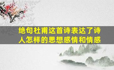 绝句杜甫这首诗表达了诗人怎样的思想感情和情感