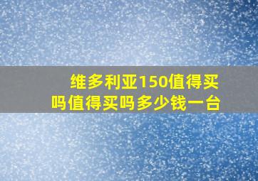 维多利亚150值得买吗值得买吗多少钱一台