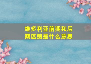 维多利亚前期和后期区别是什么意思