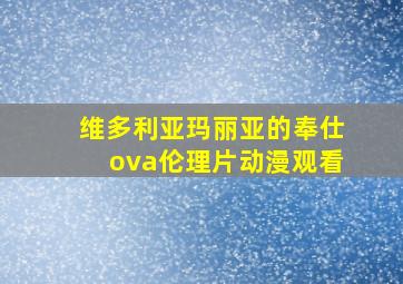 维多利亚玛丽亚的奉仕ova伦理片动漫观看