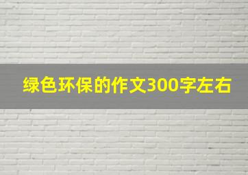 绿色环保的作文300字左右