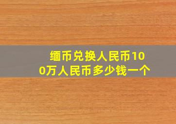 缅币兑换人民币100万人民币多少钱一个