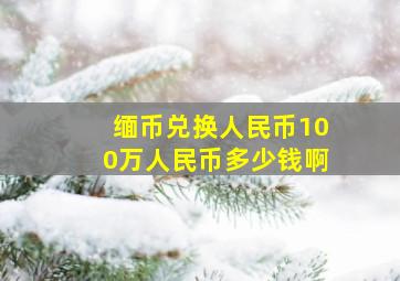 缅币兑换人民币100万人民币多少钱啊