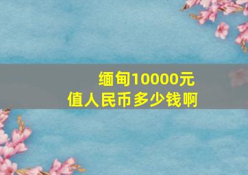 缅甸10000元值人民币多少钱啊