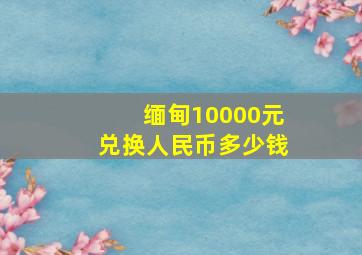 缅甸10000元兑换人民币多少钱