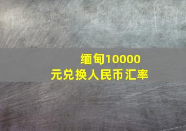 缅甸10000元兑换人民币汇率