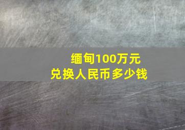 缅甸100万元兑换人民币多少钱