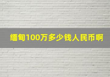 缅甸100万多少钱人民币啊