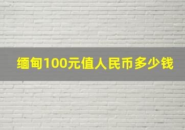 缅甸100元值人民币多少钱