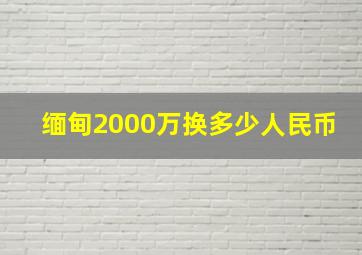 缅甸2000万换多少人民币