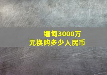 缅甸3000万元换购多少人民币