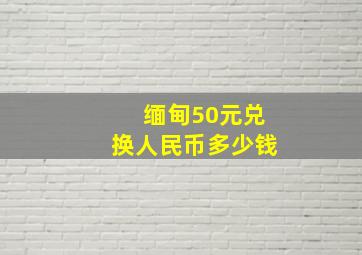 缅甸50元兑换人民币多少钱