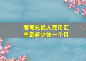 缅甸兑换人民币汇率是多少钱一个月