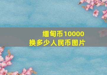 缅甸币10000换多少人民币图片