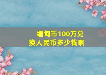 缅甸币100万兑换人民币多少钱啊