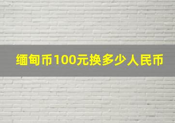 缅甸币100元换多少人民币