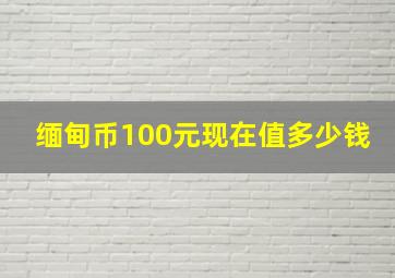 缅甸币100元现在值多少钱