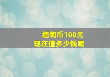 缅甸币100元现在值多少钱呢