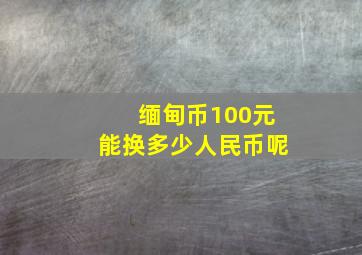 缅甸币100元能换多少人民币呢