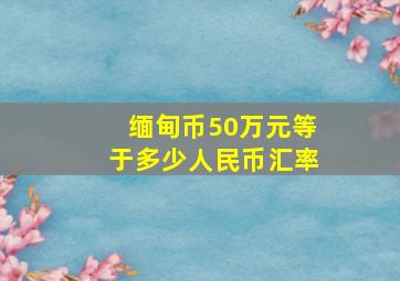 缅甸币50万元等于多少人民币汇率