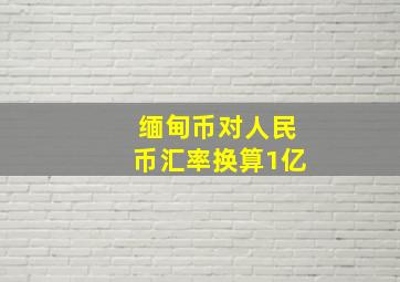 缅甸币对人民币汇率换算1亿