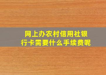 网上办农村信用社银行卡需要什么手续费呢