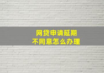 网贷申请延期不同意怎么办理