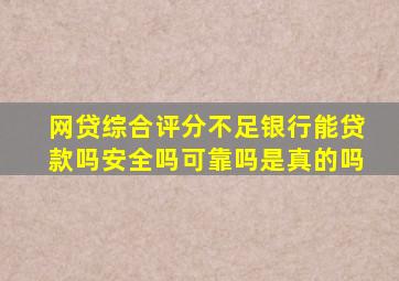 网贷综合评分不足银行能贷款吗安全吗可靠吗是真的吗