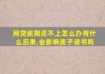 网贷逾期还不上怎么办有什么后果,会影响孩子读书吗