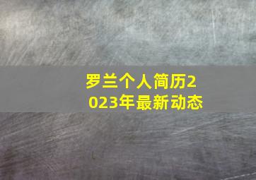 罗兰个人简历2023年最新动态