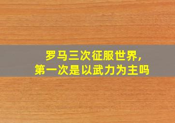 罗马三次征服世界,第一次是以武力为主吗