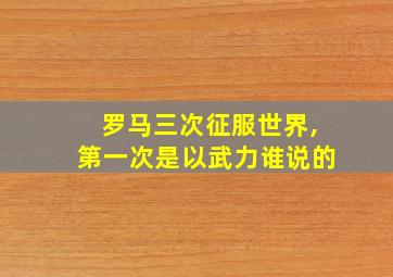 罗马三次征服世界,第一次是以武力谁说的