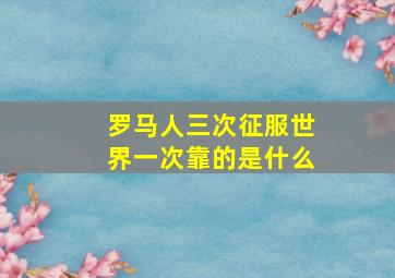 罗马人三次征服世界一次靠的是什么