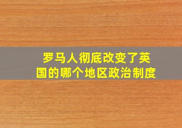 罗马人彻底改变了英国的哪个地区政治制度