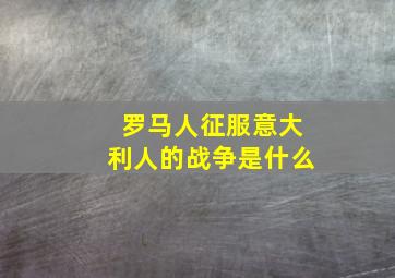 罗马人征服意大利人的战争是什么