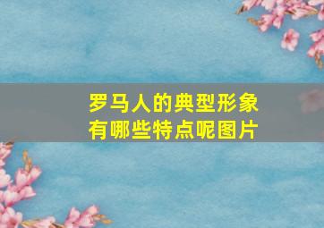 罗马人的典型形象有哪些特点呢图片