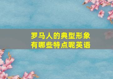 罗马人的典型形象有哪些特点呢英语