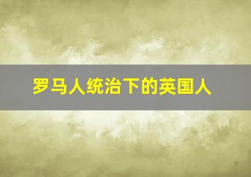 罗马人统治下的英国人