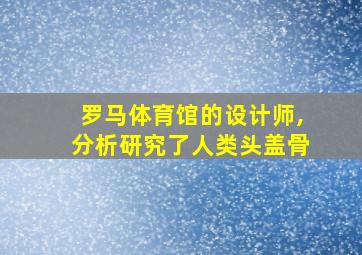 罗马体育馆的设计师,分析研究了人类头盖骨