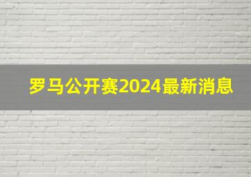 罗马公开赛2024最新消息