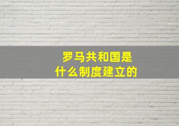 罗马共和国是什么制度建立的