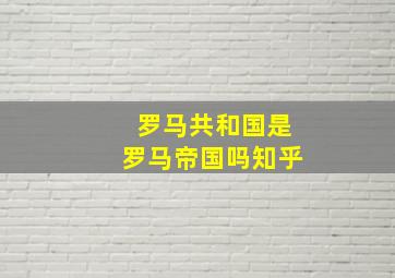 罗马共和国是罗马帝国吗知乎