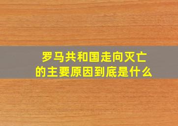 罗马共和国走向灭亡的主要原因到底是什么