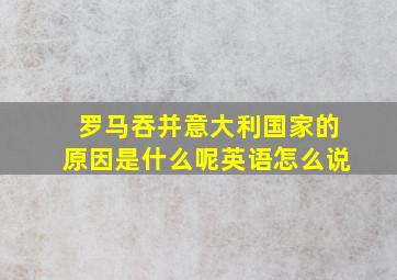 罗马吞并意大利国家的原因是什么呢英语怎么说